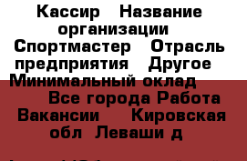 Кассир › Название организации ­ Спортмастер › Отрасль предприятия ­ Другое › Минимальный оклад ­ 28 650 - Все города Работа » Вакансии   . Кировская обл.,Леваши д.